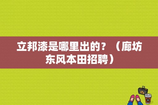 立邦漆是哪里出的？（廊坊东风本田招聘）-图1