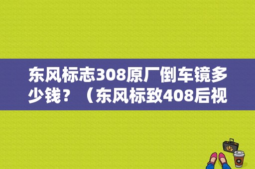 东风标志308原厂倒车镜多少钱？（东风标致408后视镜价格）-图1