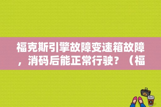 福克斯引擎故障变速箱故障，消码后能正常行驶？（福克斯变速箱故障空转）-图1