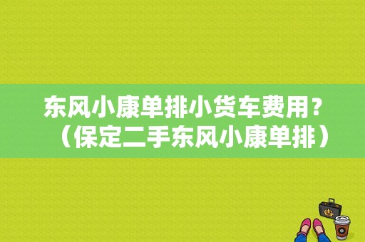 东风小康单排小货车费用？（保定二手东风小康单排）-图1