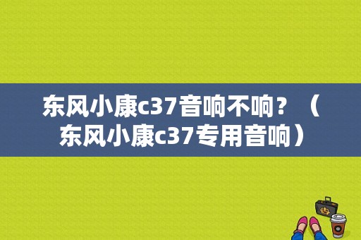 东风小康c37音响不响？（东风小康c37专用音响）-图1