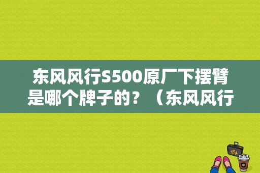 东风风行S500原厂下摆臂是哪个牌子的？（东风风行s500底盘参数）-图1