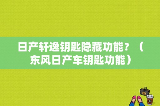 日产轩逸钥匙隐藏功能？（东风日产车钥匙功能）-图1