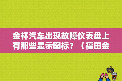 金杯汽车出现故障仪表盘上有那些显示图标？（福田金杯故障灯图解）-图1