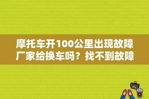 摩托车开100公里出现故障厂家给换车吗？找不到故障原因 换车-图1