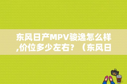 东风日产MPV骏逸怎么样,价位多少左右？（东风日产骏逸7座报价）-图1