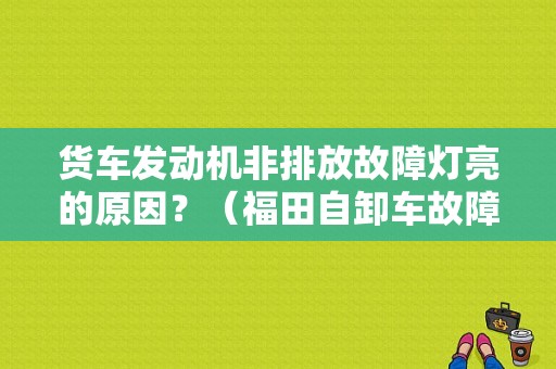 货车发动机非排放故障灯亮的原因？（福田自卸车故障报警灯）-图1
