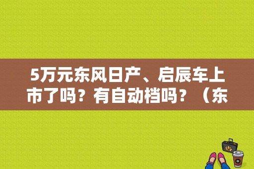 5万元东风日产、启辰车上市了吗？有自动档吗？（东风日产启辰自动挡）-图1
