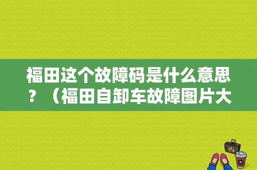 福田这个故障码是什么意思？（福田自卸车故障图片大全）-图1
