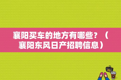襄阳买车的地方有哪些？（襄阳东风日产招聘信息）-图1