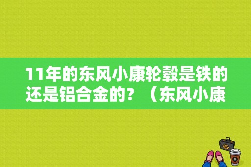 11年的东风小康轮毂是铁的还是铝合金的？（东风小康v07s轮毂）-图1