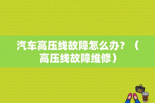 汽车高压线故障怎么办？（高压线故障维修）-图1