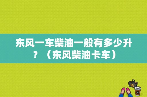 东风一车柴油一般有多少升？（东风柴油卡车）-图1