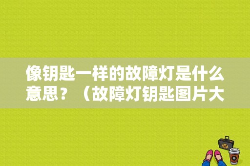 像钥匙一样的故障灯是什么意思？（故障灯钥匙图片大全）-图1