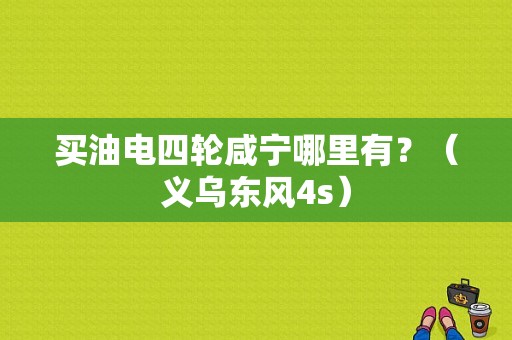 买油电四轮咸宁哪里有？（义乌东风4s）-图1