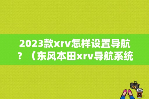 2023款xrv怎样设置导航？（东风本田xrv导航系统）-图1