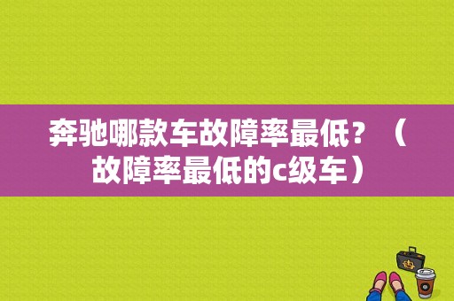 奔驰哪款车故障率最低？（故障率最低的c级车）-图1