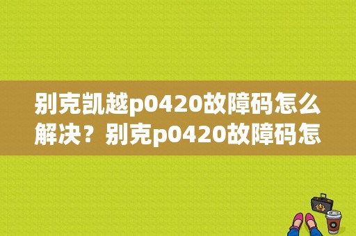 别克凯越p0420故障码怎么解决？别克p0420故障码怎么解决-图2