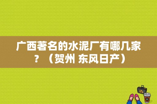 广西著名的水泥厂有哪几家？（贺州 东风日产）-图1