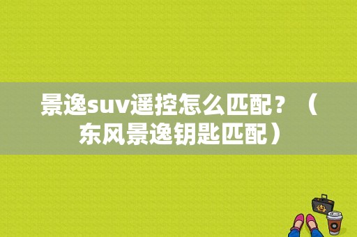 景逸suv遥控怎么匹配？（东风景逸钥匙匹配）-图1