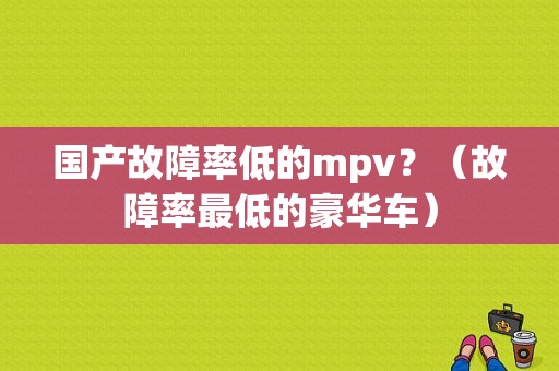 国产故障率低的mpv？（故障率最低的豪华车）-图1
