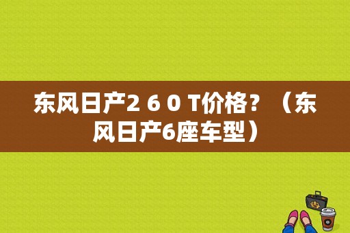 东风日产2 6 0 T价格？（东风日产6座车型）-图1