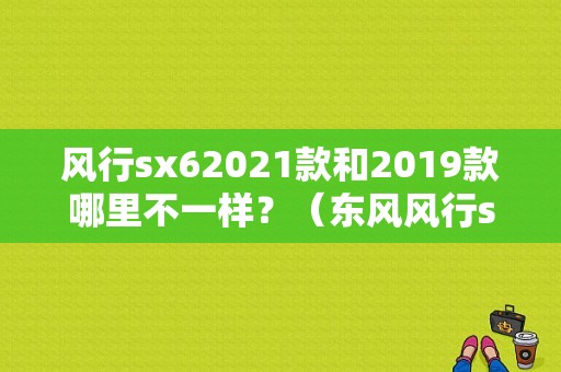 风行sx62021款和2019款哪里不一样？（东风风行sx6改款）-图1