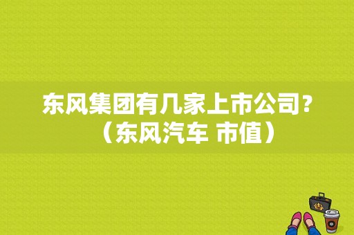 东风集团有几家上市公司？（东风汽车 市值）-图1