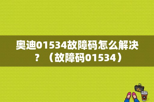 奥迪01534故障码怎么解决？（故障码01534）-图1
