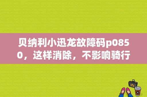 贝纳利小迅龙故障码p0850，这样消除，不影响骑行？（故障码0850）-图1