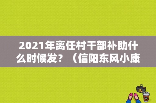 2021年离任村干部补助什么时候发？（信阳东风小康）