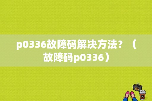 p0336故障码解决方法？（故障码p0336）-图1