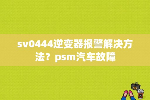 sv0444逆变器报警解决方法？psm汽车故障-图2