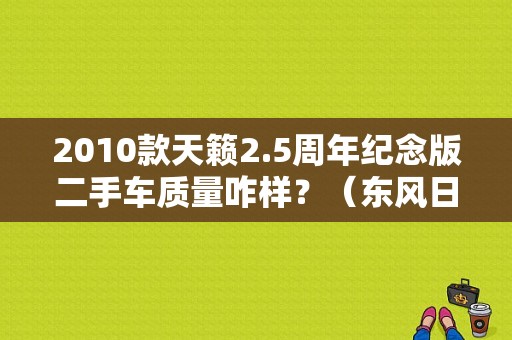 2010款天籁2.5周年纪念版二手车质量咋样？（东风日产十周年）-图1