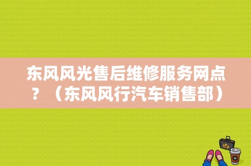 东风风光售后维修服务网点？（东风风行汽车销售部）-图1