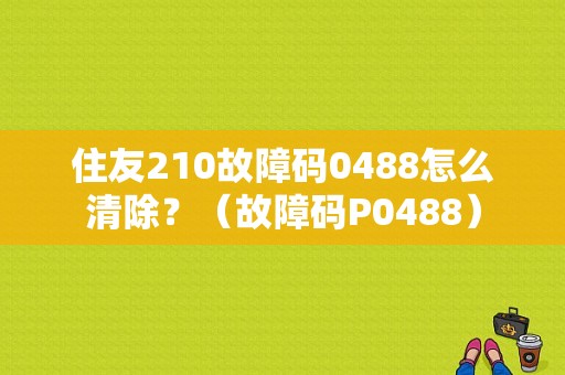 住友210故障码0488怎么清除？（故障码P0488）-图1