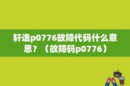 轩逸p0776故障代码什么意思？（故障码p0776）-图1