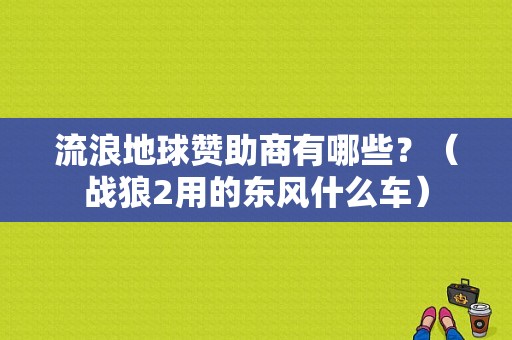 流浪地球赞助商有哪些？（战狼2用的东风什么车）-图1