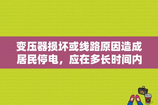 变压器损坏或线路原因造成居民停电，应在多长时间内修好？（故障停电会及时修理吗）-图1