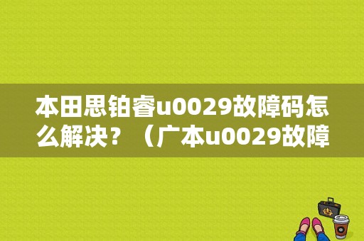 本田思铂睿u0029故障码怎么解决？（广本u0029故障码）-图1