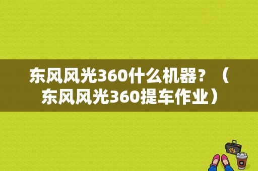东风风光360什么机器？（东风风光360提车作业）-图1