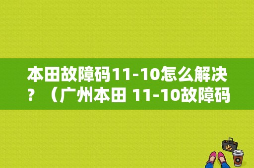 本田故障码11-10怎么解决？（广州本田 11-10故障码）-图1
