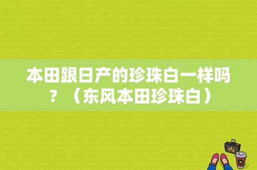 本田跟日产的珍珠白一样吗？（东风本田珍珠白）-图1