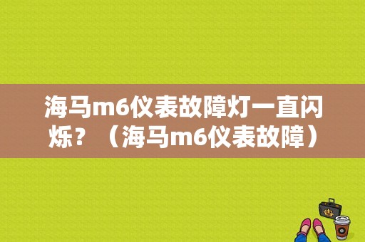 海马m6仪表故障灯一直闪烁？（海马m6仪表故障）-图1