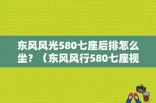 东风风光580七座后排怎么坐？（东风风行580七座视频）-图1