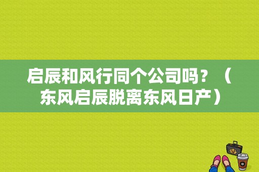 启辰和风行同个公司吗？（东风启辰脱离东风日产）-图1