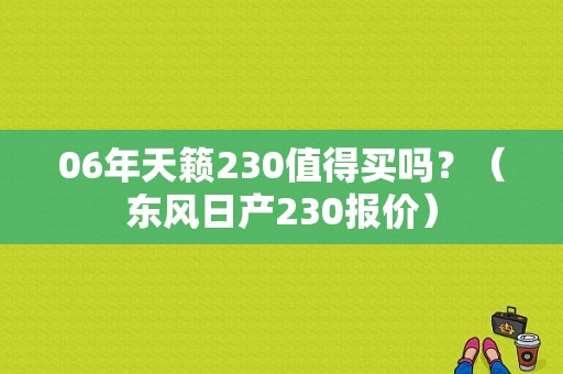 06年天籁230值得买吗？（东风日产230报价）-图1