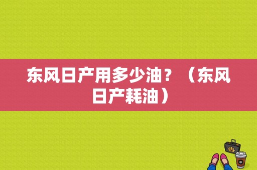 东风日产用多少油？（东风日产耗油）-图1