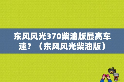 东风风光370柴油版最高车速？（东风风光柴油版）-图1