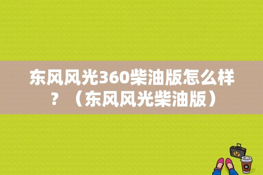 东风风光360柴油版怎么样？（东风风光柴油版）-图1